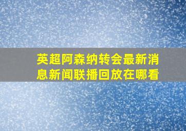 英超阿森纳转会最新消息新闻联播回放在哪看