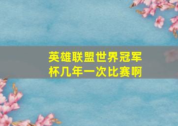 英雄联盟世界冠军杯几年一次比赛啊