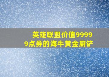 英雄联盟价值99999点券的海牛黄金厨铲