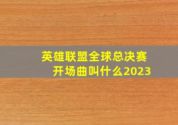 英雄联盟全球总决赛开场曲叫什么2023