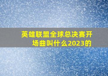 英雄联盟全球总决赛开场曲叫什么2023的