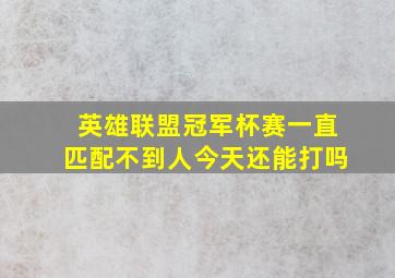 英雄联盟冠军杯赛一直匹配不到人今天还能打吗