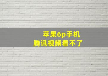 苹果6p手机腾讯视频看不了