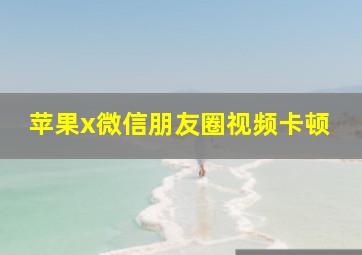 苹果x微信朋友圈视频卡顿