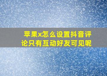 苹果x怎么设置抖音评论只有互动好友可见呢