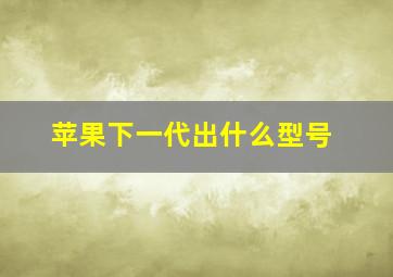 苹果下一代出什么型号