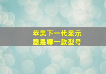 苹果下一代显示器是哪一款型号