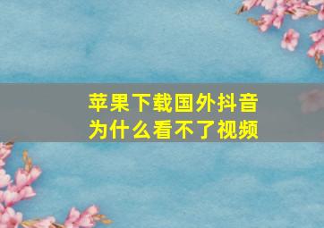 苹果下载国外抖音为什么看不了视频