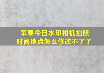 苹果今日水印相机拍照时间地点怎么修改不了了