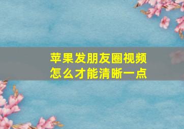 苹果发朋友圈视频怎么才能清晰一点