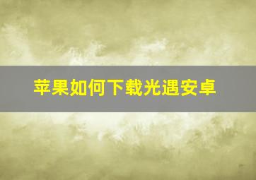 苹果如何下载光遇安卓