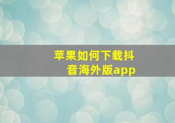 苹果如何下载抖音海外版app