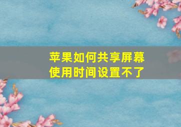 苹果如何共享屏幕使用时间设置不了