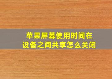 苹果屏幕使用时间在设备之间共享怎么关闭