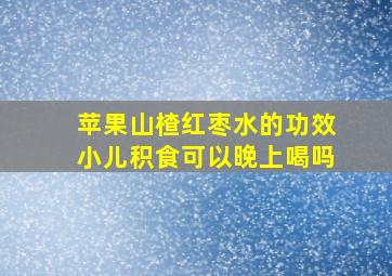 苹果山楂红枣水的功效小儿积食可以晚上喝吗