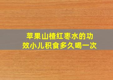 苹果山楂红枣水的功效小儿积食多久喝一次