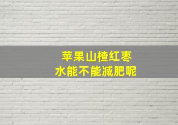 苹果山楂红枣水能不能减肥呢