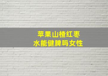 苹果山楂红枣水能健脾吗女性