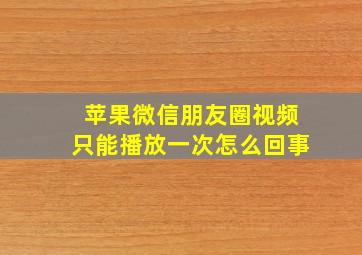 苹果微信朋友圈视频只能播放一次怎么回事