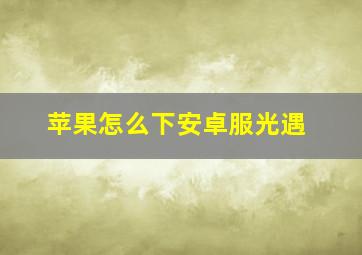 苹果怎么下安卓服光遇