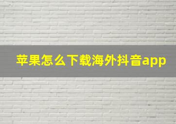 苹果怎么下载海外抖音app