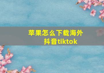 苹果怎么下载海外抖音tiktok