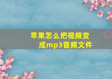 苹果怎么把视频变成mp3音频文件