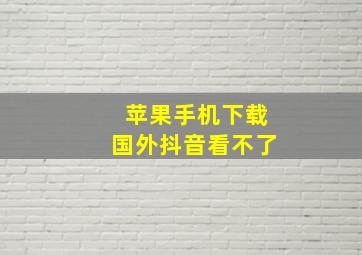 苹果手机下载国外抖音看不了