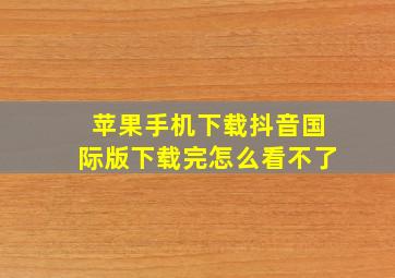 苹果手机下载抖音国际版下载完怎么看不了