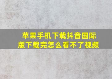 苹果手机下载抖音国际版下载完怎么看不了视频