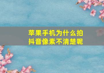 苹果手机为什么拍抖音像素不清楚呢