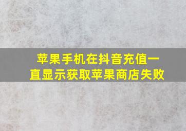 苹果手机在抖音充值一直显示获取苹果商店失败