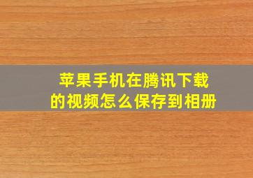 苹果手机在腾讯下载的视频怎么保存到相册