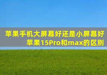 苹果手机大屏幕好还是小屏幕好苹果15Pro和max的区别