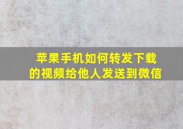 苹果手机如何转发下载的视频给他人发送到微信