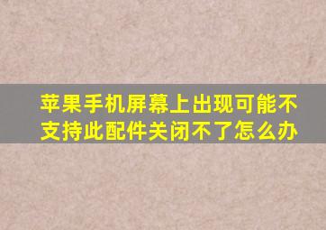 苹果手机屏幕上出现可能不支持此配件关闭不了怎么办