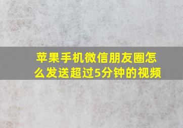 苹果手机微信朋友圈怎么发送超过5分钟的视频