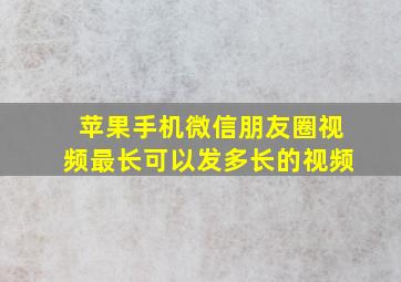 苹果手机微信朋友圈视频最长可以发多长的视频