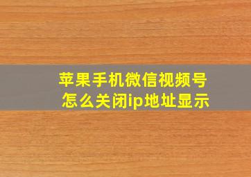 苹果手机微信视频号怎么关闭ip地址显示