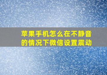 苹果手机怎么在不静音的情况下微信设置震动