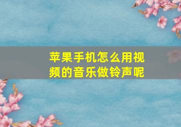 苹果手机怎么用视频的音乐做铃声呢