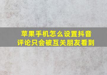 苹果手机怎么设置抖音评论只会被互关朋友看到