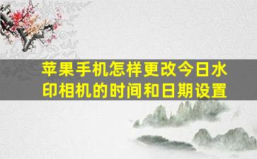 苹果手机怎样更改今日水印相机的时间和日期设置