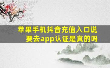 苹果手机抖音充值入口说要去app认证是真的吗