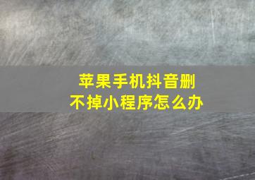 苹果手机抖音删不掉小程序怎么办