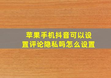 苹果手机抖音可以设置评论隐私吗怎么设置