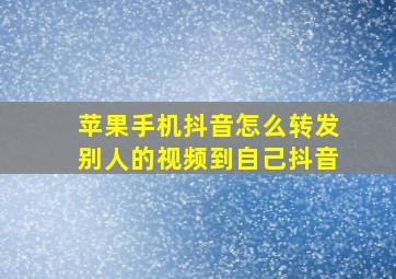 苹果手机抖音怎么转发别人的视频到自己抖音