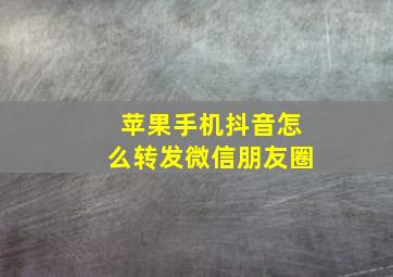 苹果手机抖音怎么转发微信朋友圈