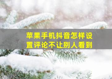 苹果手机抖音怎样设置评论不让别人看到