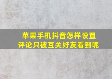 苹果手机抖音怎样设置评论只被互关好友看到呢